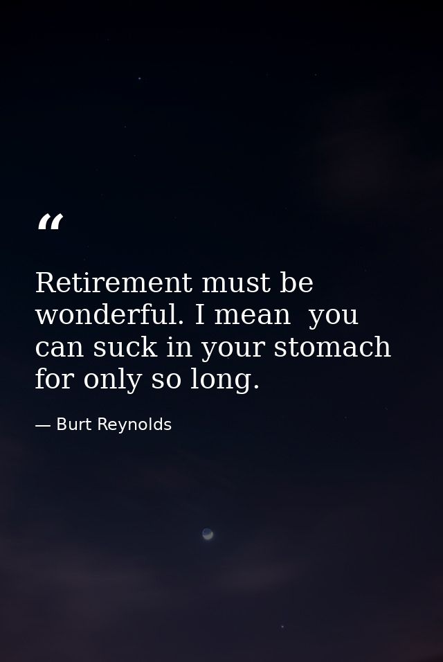 Retirement must be wonderful. I mean  you can suck in your stomach for only so long. — Burt Reynolds