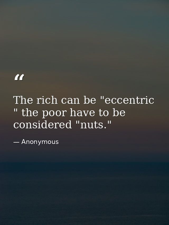 The rich can be "eccentric " the poor have to be considered "nuts." — Anonymous