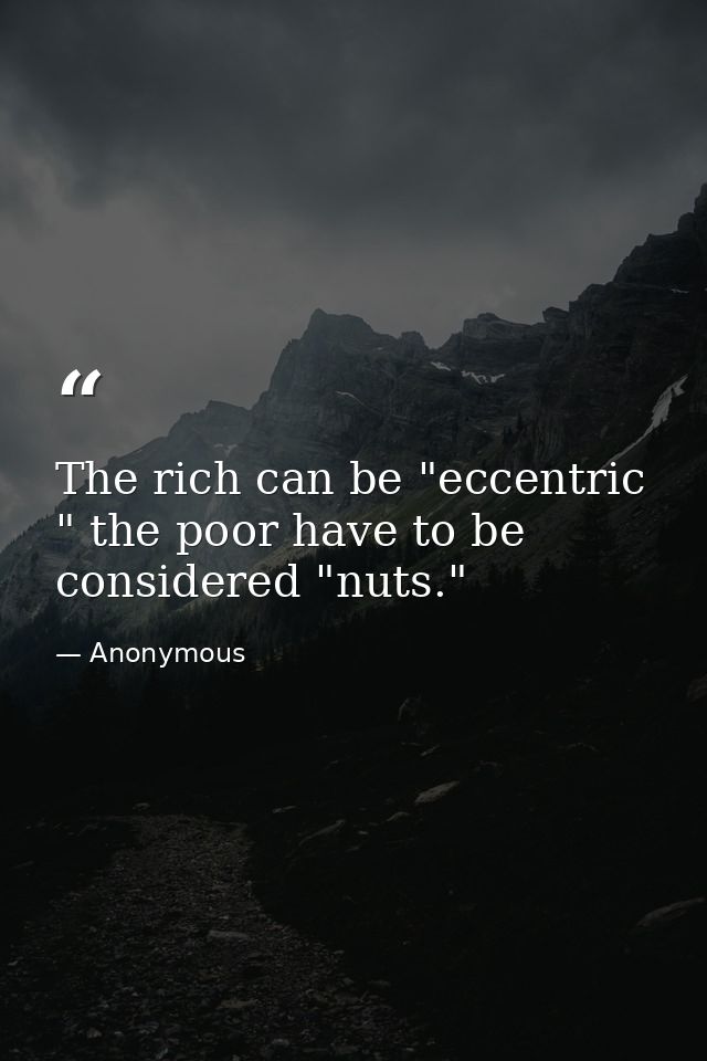 The rich can be "eccentric " the poor have to be considered "nuts." — Anonymous