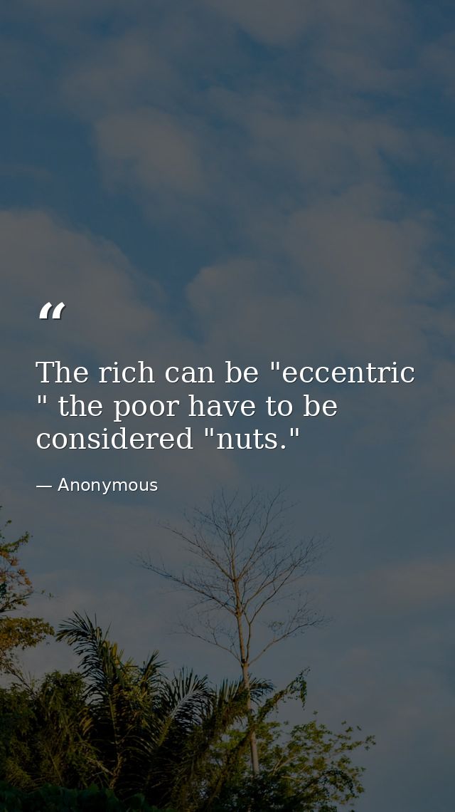 The rich can be "eccentric " the poor have to be considered "nuts." — Anonymous
