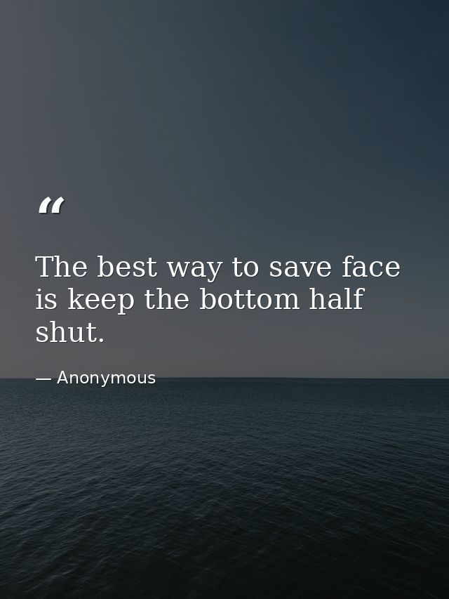 The best way to save face is keep the bottom half shut. — Anonymous