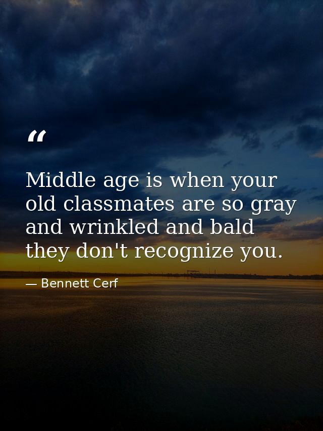 Middle age is when your old classmates are so gray and wrinkled and bald they don't recognize you. — Bennett Cerf