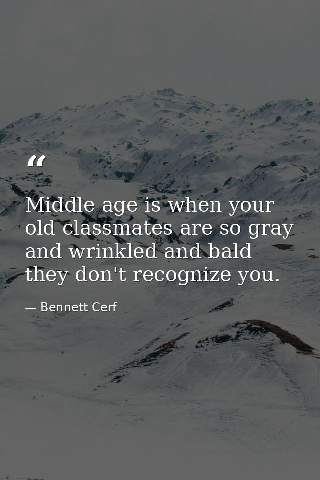 Middle age is when your old classmates are so gray and wrinkled and bald they don't recognize you. — Bennett Cerf