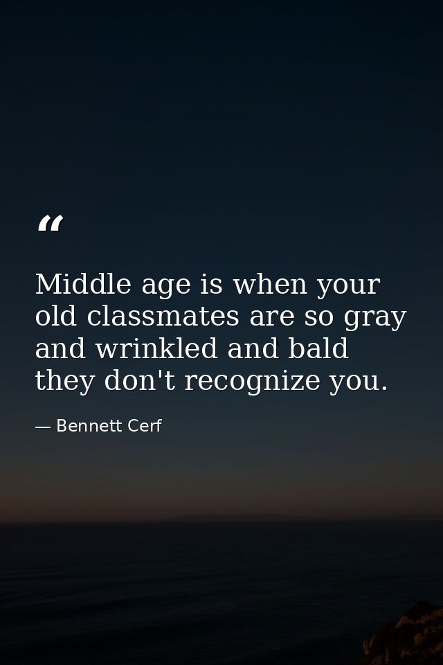 Middle age is when your old classmates are so gray and wrinkled and bald they don't recognize you. — Bennett Cerf