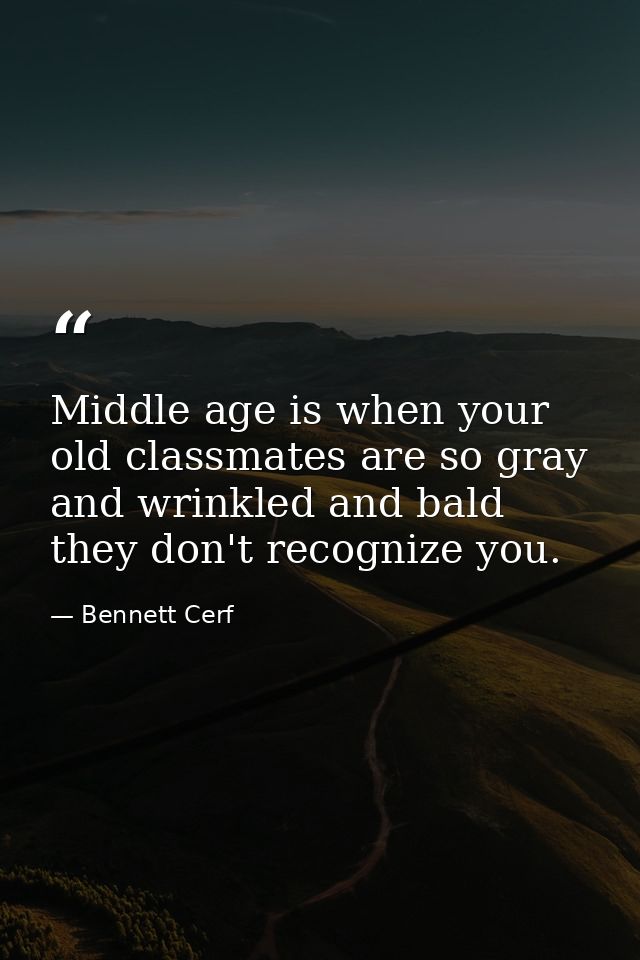 Middle age is when your old classmates are so gray and wrinkled and bald they don't recognize you. — Bennett Cerf