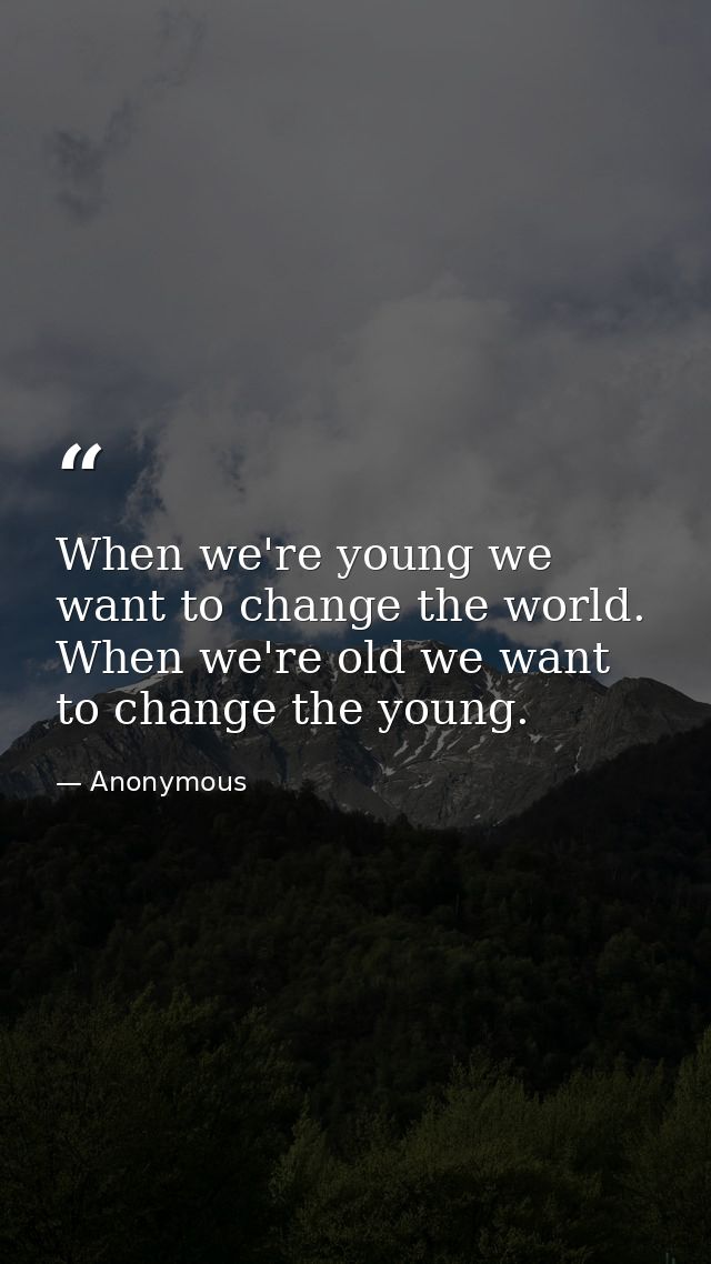 When we're young we want to change the world. When we're old we want to change the young. — Anonymous