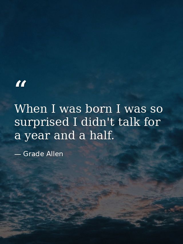 When I was born I was so surprised I didn't talk for a year and a half. — Grade Allen