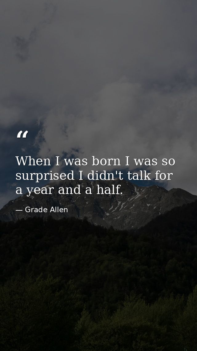 When I was born I was so surprised I didn't talk for a year and a half. — Grade Allen
