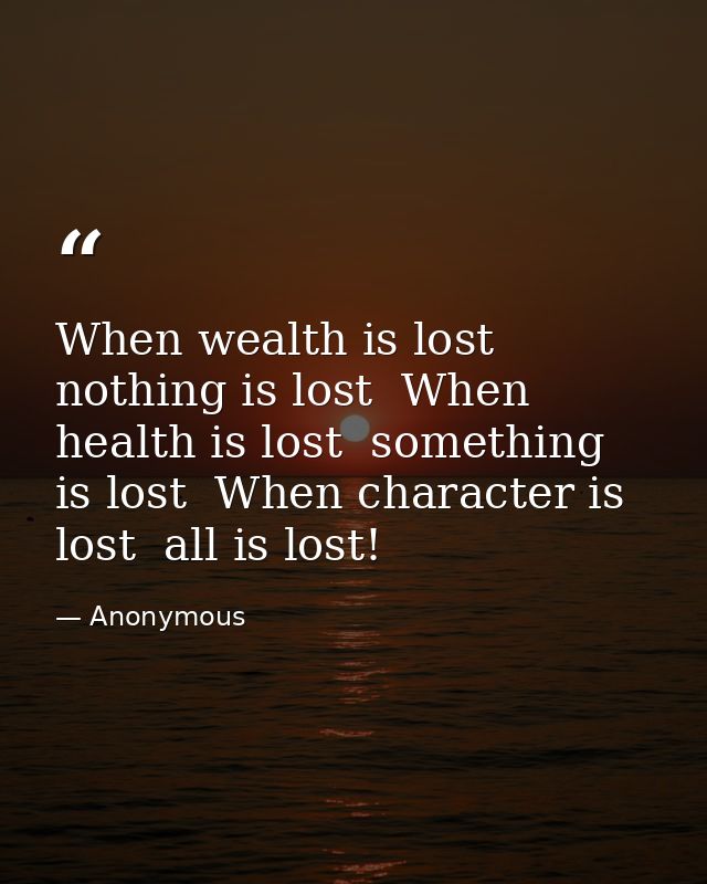 When wealth is lost  nothing is lost  When health is lost  something is lost  When character is lost  all is lost! — Anonymous