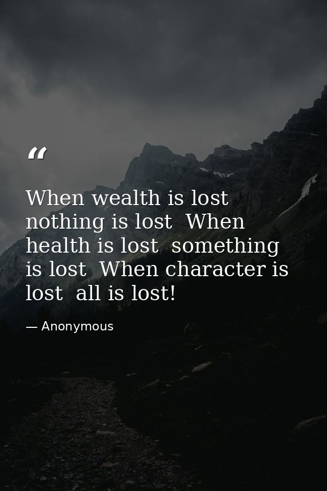 When wealth is lost  nothing is lost  When health is lost  something is lost  When character is lost  all is lost! — Anonymous