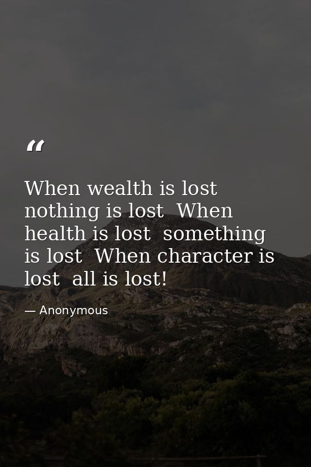 When wealth is lost  nothing is lost  When health is lost  something is lost  When character is lost  all is lost! — Anonymous