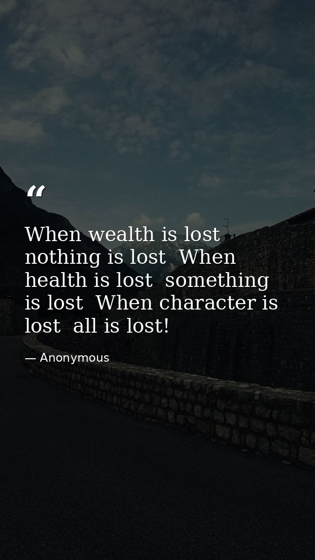 When wealth is lost  nothing is lost  When health is lost  something is lost  When character is lost  all is lost! — Anonymous
