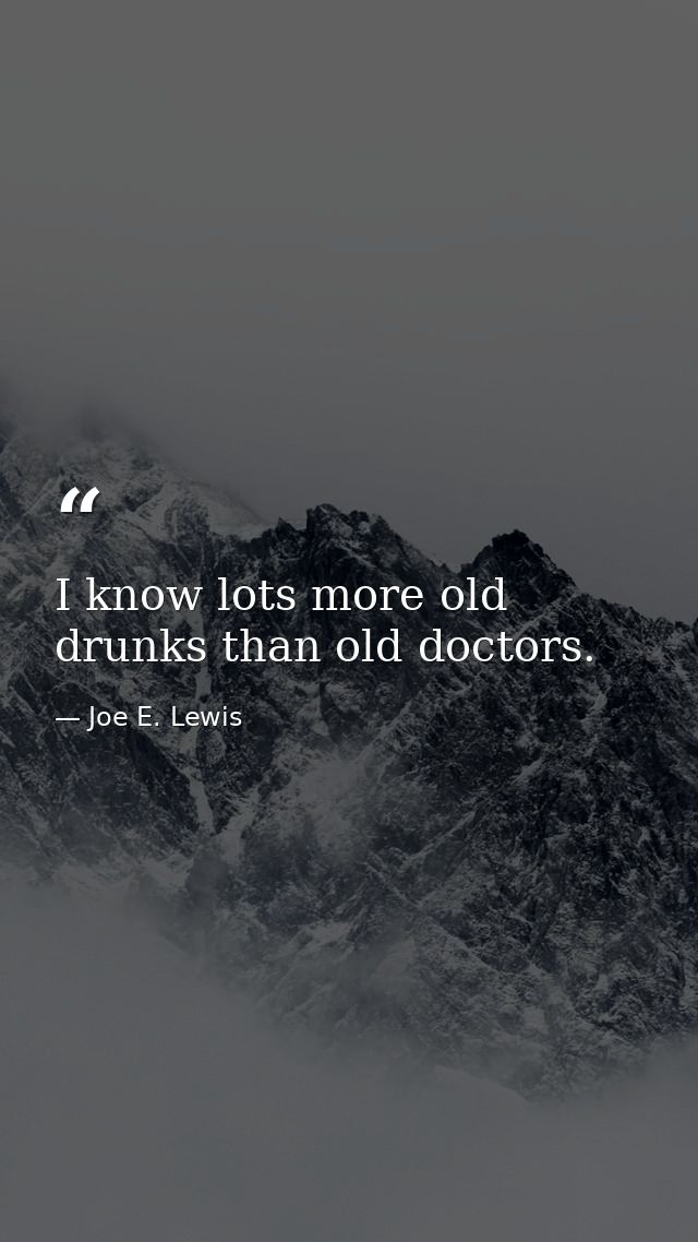 I know lots more old drunks than old doctors. — Joe E. Lewis