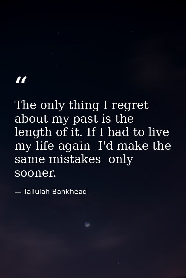 The only thing I regret about my past is the length of it. If I had to live my life again  I'd make the same mistakes  o — Tallulah Bankhead