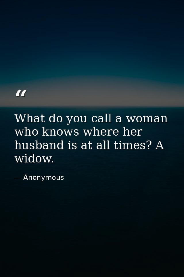 What do you call a woman who knows where her husband is at all times? A widow. — Anonymous
