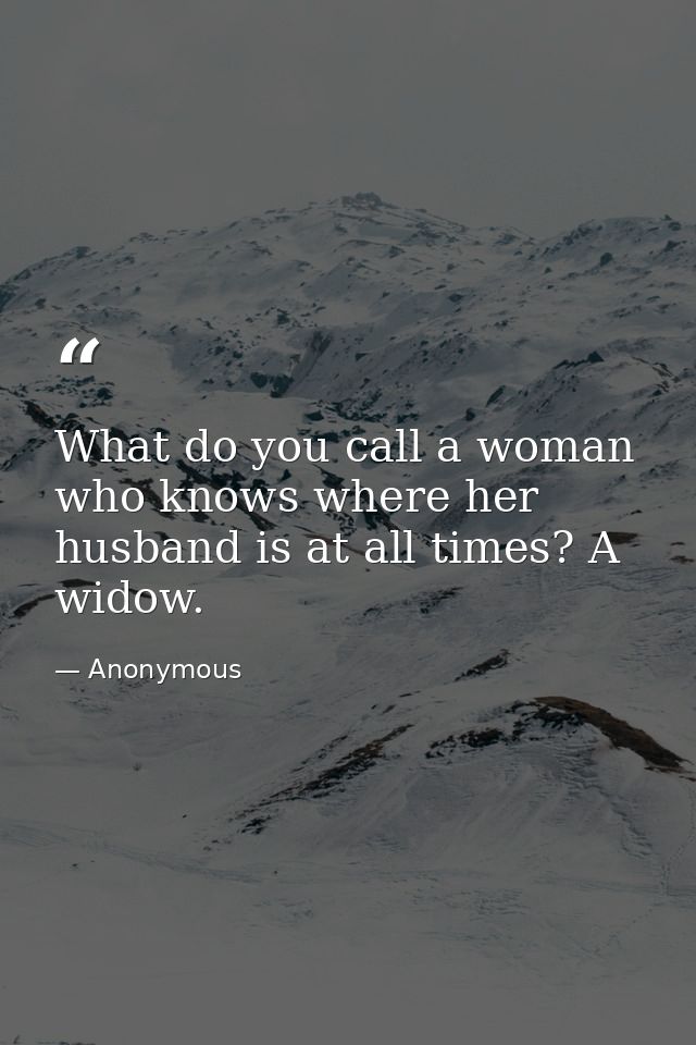 What do you call a woman who knows where her husband is at all times? A widow. — Anonymous