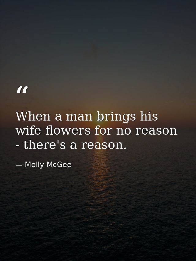 When a man brings his wife flowers for no reason - there's a reason. — Molly McGee