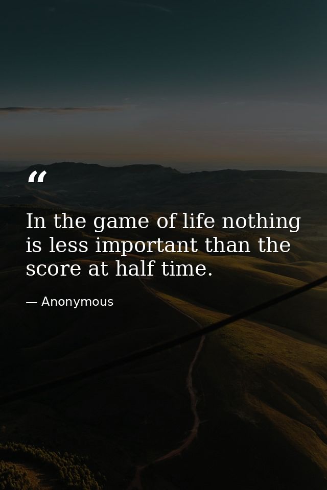 In the game of life nothing is less important than the score at half time. — Anonymous
