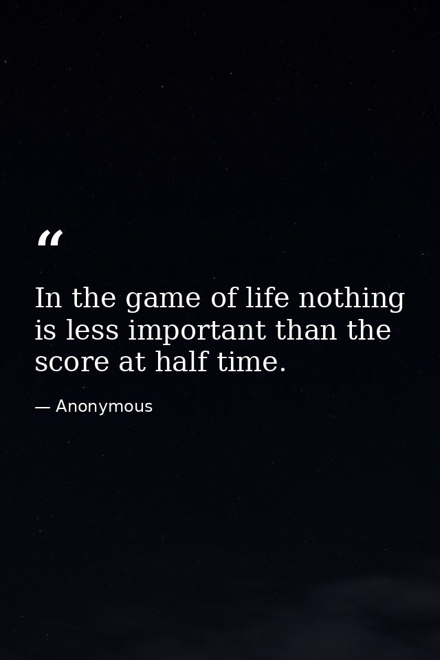 In the game of life nothing is less important than the score at half time. — Anonymous