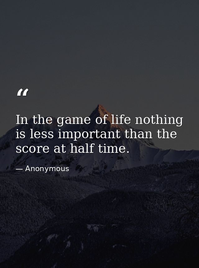 In the game of life nothing is less important than the score at half time. — Anonymous