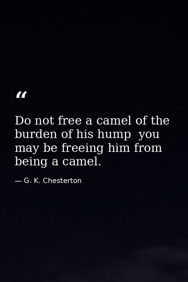 Do not free a camel of the burden of his hump  you may be freeing him from being a camel. — G. K. Chesterton