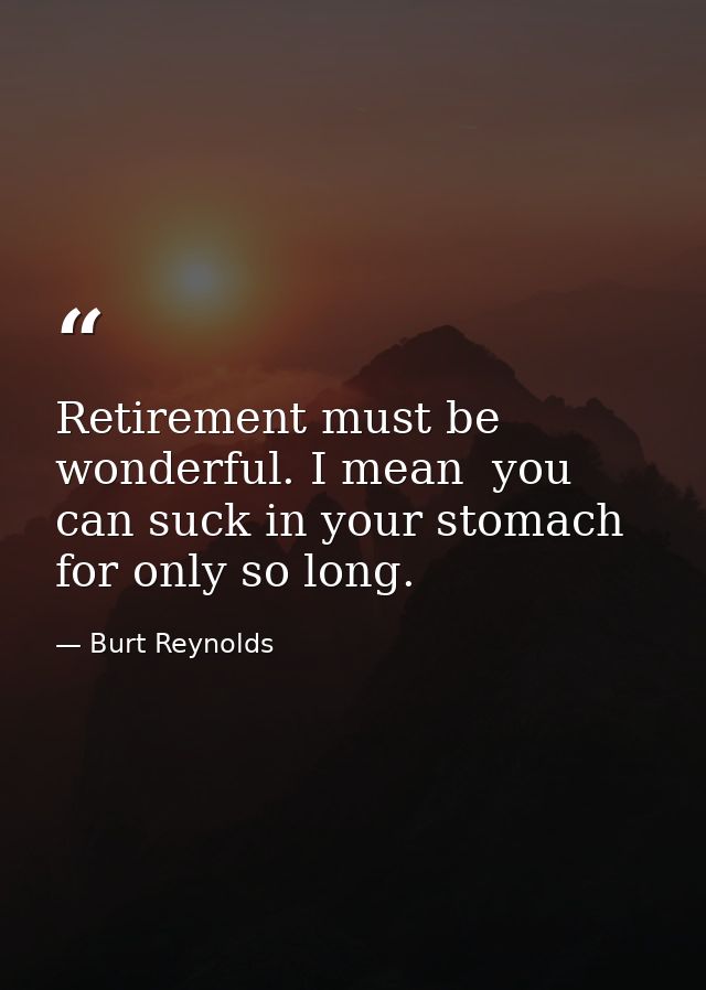 Retirement must be wonderful. I mean  you can suck in your stomach for only so long. — Burt Reynolds