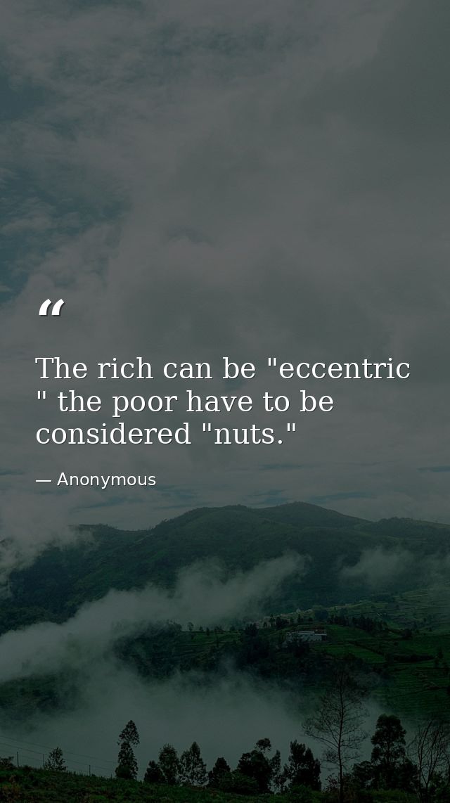 The rich can be "eccentric " the poor have to be considered "nuts." — Anonymous