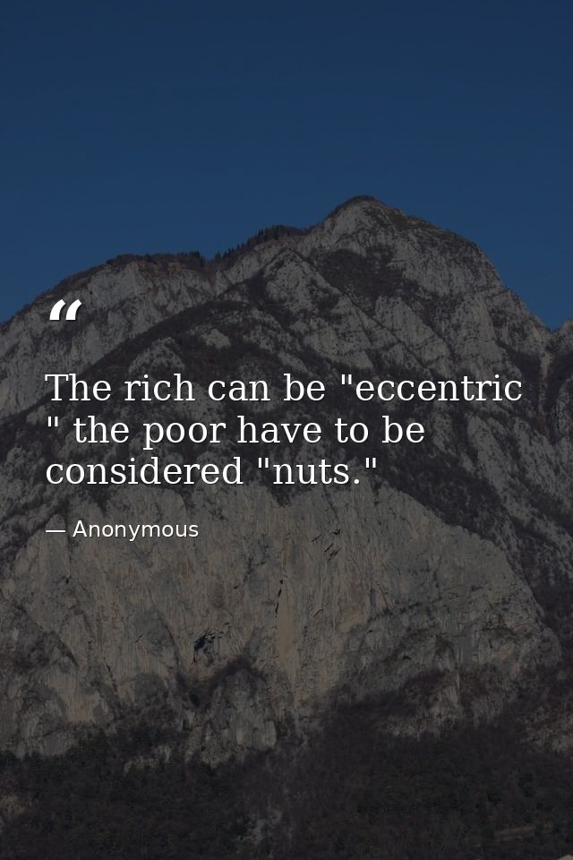 The rich can be "eccentric " the poor have to be considered "nuts." — Anonymous