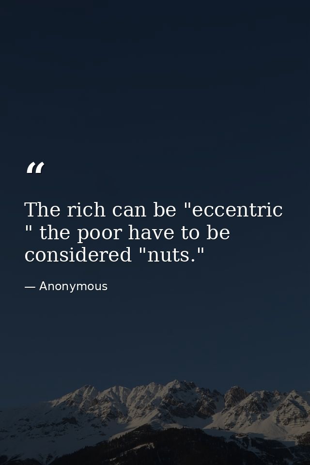 The rich can be "eccentric " the poor have to be considered "nuts." — Anonymous