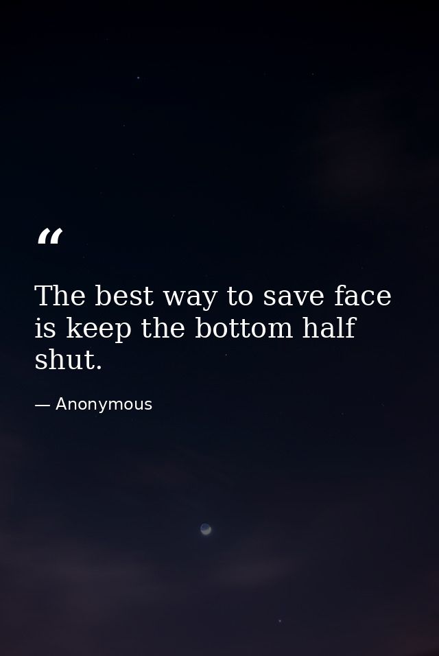 The best way to save face is keep the bottom half shut. — Anonymous