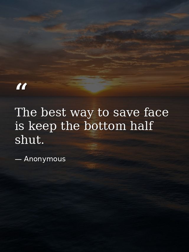 The best way to save face is keep the bottom half shut. — Anonymous