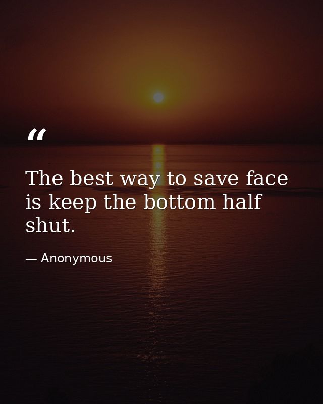 The best way to save face is keep the bottom half shut. — Anonymous