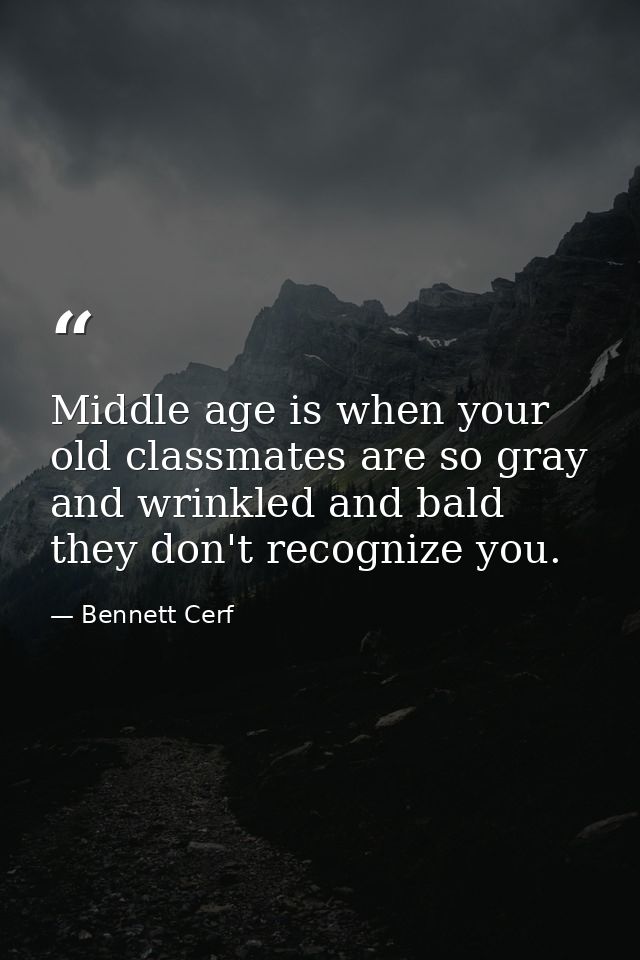 Middle age is when your old classmates are so gray and wrinkled and bald they don't recognize you. — Bennett Cerf