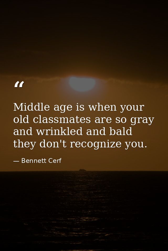 Middle age is when your old classmates are so gray and wrinkled and bald they don't recognize you. — Bennett Cerf