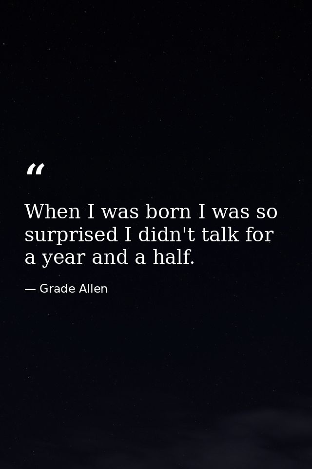 When I was born I was so surprised I didn't talk for a year and a half. — Grade Allen