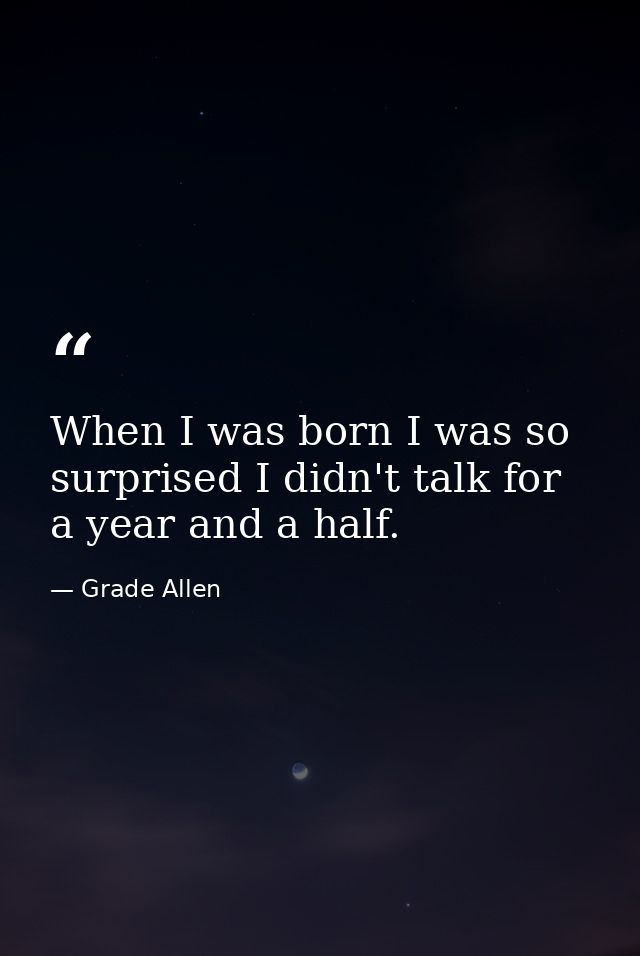 When I was born I was so surprised I didn't talk for a year and a half. — Grade Allen