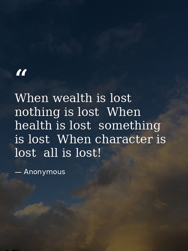 When wealth is lost  nothing is lost  When health is lost  something is lost  When character is lost  all is lost! — Anonymous