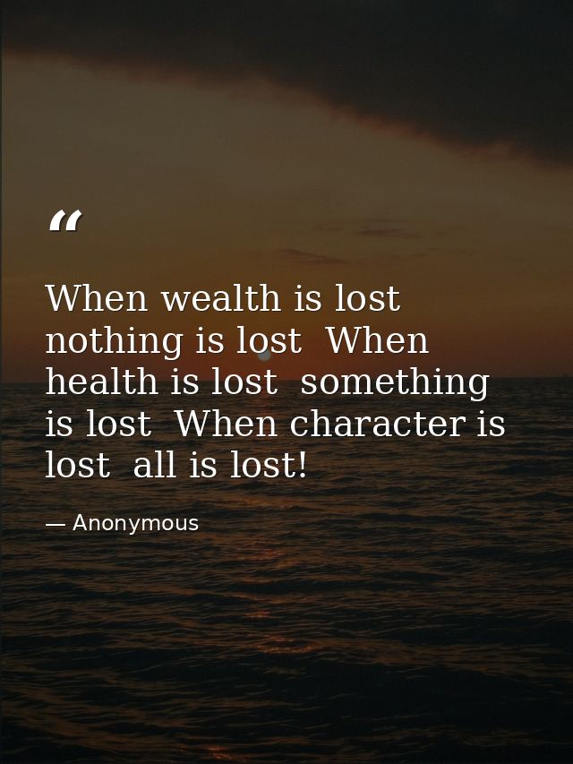 When wealth is lost  nothing is lost  When health is lost  something is lost  When character is lost  all is lost! — Anonymous