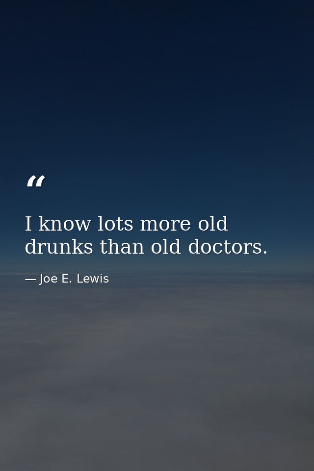 I know lots more old drunks than old doctors. — Joe E. Lewis