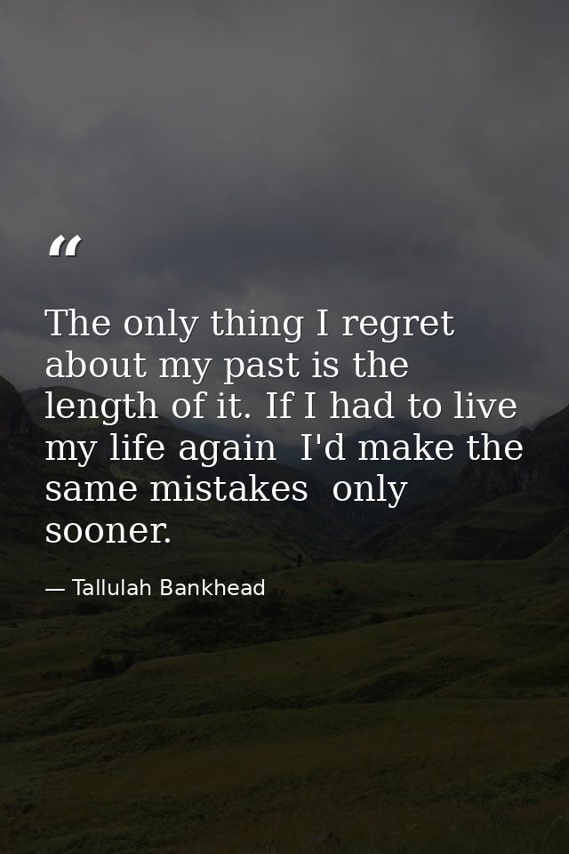 The only thing I regret about my past is the length of it. If I had to live my life again  I'd make the same mistakes  o — Tallulah Bankhead