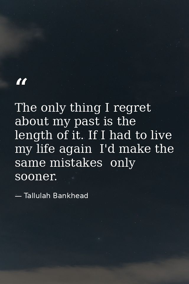 The only thing I regret about my past is the length of it. If I had to live my life again  I'd make the same mistakes  o — Tallulah Bankhead