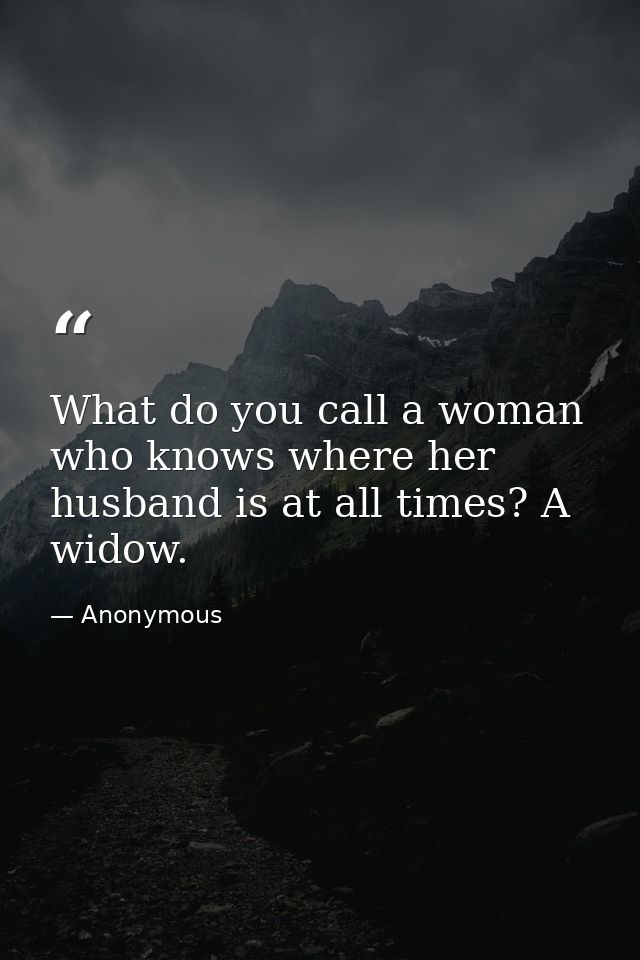 What do you call a woman who knows where her husband is at all times? A widow. — Anonymous
