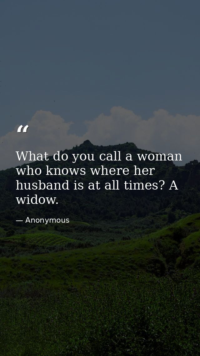 What do you call a woman who knows where her husband is at all times? A widow. — Anonymous