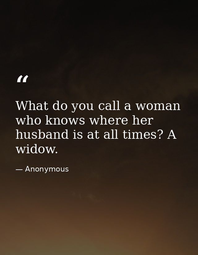 What do you call a woman who knows where her husband is at all times? A widow. — Anonymous