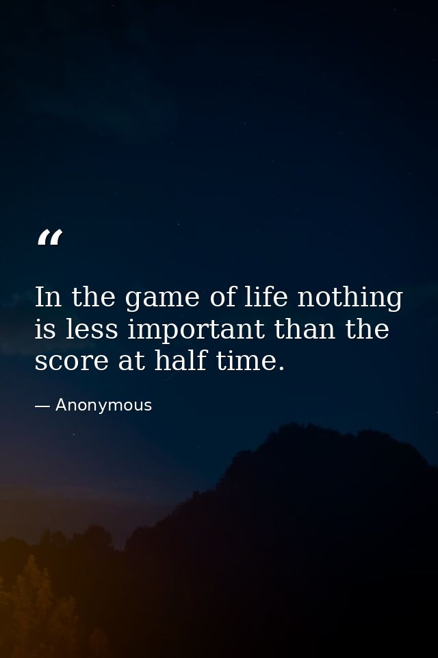In the game of life nothing is less important than the score at half time. — Anonymous