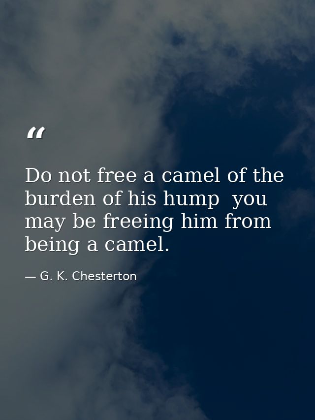 Do not free a camel of the burden of his hump  you may be freeing him from being a camel. — G. K. Chesterton