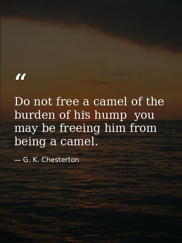 Do not free a camel of the burden of his hump  you may be freeing him from being a camel. — G. K. Chesterton