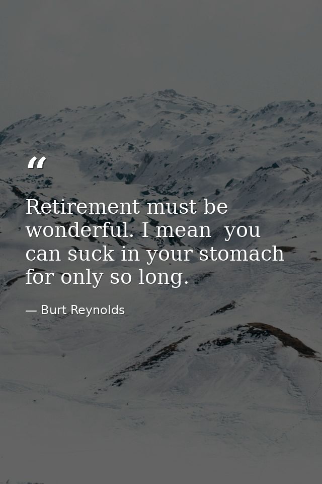 Retirement must be wonderful. I mean  you can suck in your stomach for only so long. — Burt Reynolds