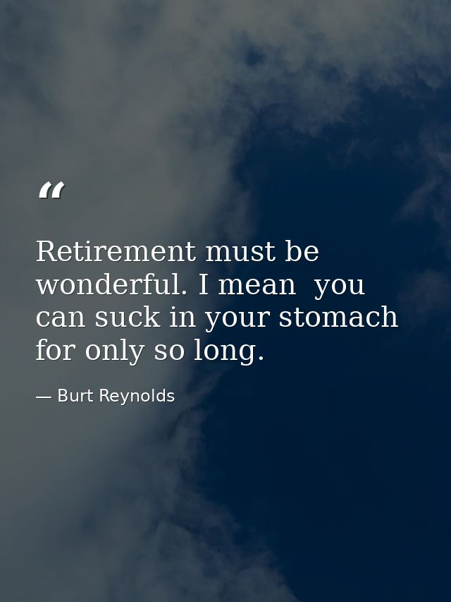 Retirement must be wonderful. I mean  you can suck in your stomach for only so long. — Burt Reynolds