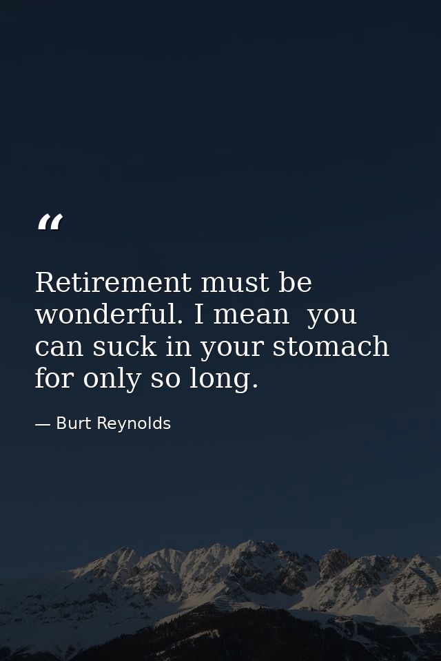 Retirement must be wonderful. I mean  you can suck in your stomach for only so long. — Burt Reynolds
